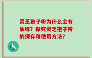 灵芝孢子粉为什么会有油味？探究灵芝孢子粉的保存和使用方法？