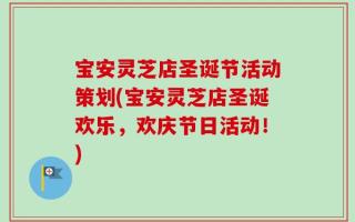 宝安灵芝店圣诞节活动策划(宝安灵芝店圣诞欢乐，欢庆节日活动！)