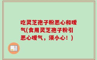 吃灵芝孢子粉恶心和嗳气(食用灵芝孢子粉引恶心嗳气，须小心！)
