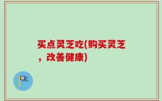 买点灵芝吃(购买灵芝，改善健康)