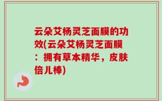 云朵艾杨灵芝面膜的功效(云朵艾杨灵芝面膜：拥有草本精华，皮肤倍儿棒)