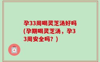 孕33周喝灵芝汤好吗(孕期喝灵芝汤，孕33周安全吗？)
