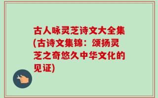 古人咏灵芝诗文大全集(古诗文集锦：颂扬灵芝之奇悠久中华文化的见证)