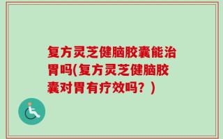复方灵芝健脑胶囊能治胃吗(复方灵芝健脑胶囊对胃有疗效吗？)