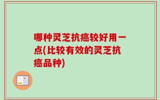 哪种灵芝抗癌较好用一点(比较有效的灵芝抗癌品种)