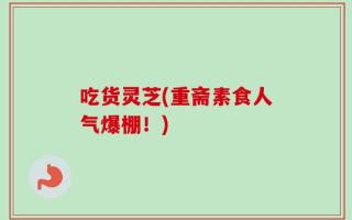 吃货灵芝(重斋素食人气爆棚！)