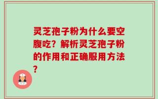 灵芝孢子粉为什么要空腹吃？解析灵芝孢子粉的作用和正确服用方法？