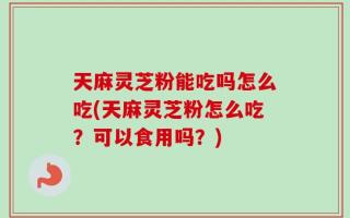 天麻灵芝粉能吃吗怎么吃(天麻灵芝粉怎么吃？可以食用吗？)