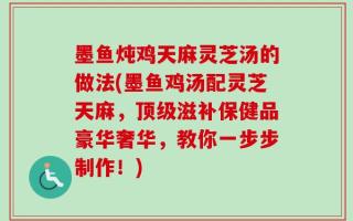 墨鱼炖鸡天麻灵芝汤的做法(墨鱼鸡汤配灵芝天麻，顶级滋补保健品豪华奢华，教你一步步制作！)