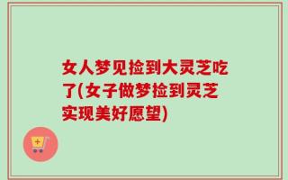 女人梦见捡到大灵芝吃了(女子做梦捡到灵芝实现美好愿望)