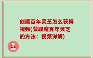 创魔百年灵芝怎么获得视频(获取魔百年灵芝的方法：视频详解)