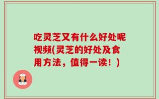 吃灵芝又有什么好处呢视频(灵芝的好处及食用方法，值得一读！)