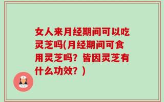 女人来月经期间可以吃灵芝吗(月经期间可食用灵芝吗？皆因灵芝有什么功效？)