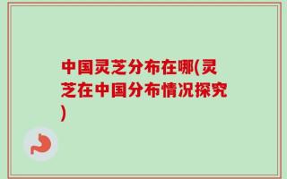 中国灵芝分布在哪(灵芝在中国分布情况探究)