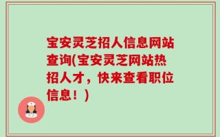 宝安灵芝招人信息网站查询(宝安灵芝网站热招人才，快来查看职位信息！)