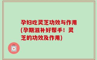 孕妇吃灵芝功效与作用(孕期滋补好帮手！灵芝的功效及作用)
