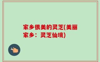 家乡很美的灵芝(美丽家乡：灵芝仙境)