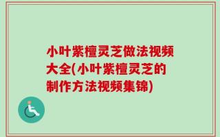 小叶紫檀灵芝做法视频大全(小叶紫檀灵芝的制作方法视频集锦)