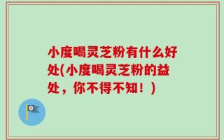 小度喝灵芝粉有什么好处(小度喝灵芝粉的益处，你不得不知！)