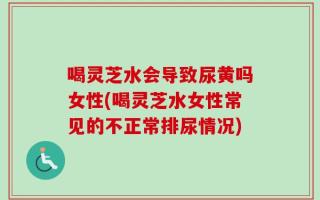喝灵芝水会导致尿黄吗女性(喝灵芝水女性常见的不正常排尿情况)