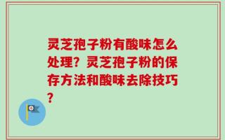 灵芝孢子粉有酸味怎么处理？灵芝孢子粉的保存方法和酸味去除技巧？
