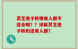 灵芝孢子粉哪些人群不适合喝？？详解灵芝孢子粉的适用人群？