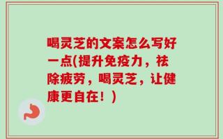 喝灵芝的文案怎么写好一点(提升免疫力，祛除疲劳，喝灵芝，让健康更自在！)