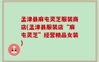 孟津县麻屯灵芝服装商店(孟津县服装店“麻屯灵芝”经营精品女装)