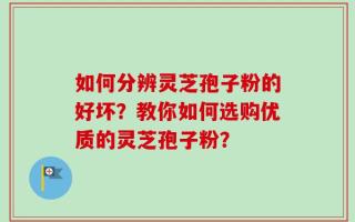 如何分辨灵芝孢子粉的好坏？教你如何选购优质的灵芝孢子粉？