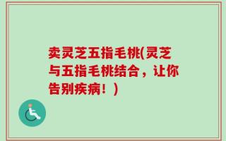 卖灵芝五指毛桃(灵芝与五指毛桃结合，让你告别疾病！)