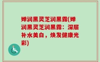 婵润黑灵芝润黑露(婵润黑灵芝润黑露：深层补水美白，焕发健康光彩)