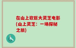在山上砍巨大灵芝电影(山上灵芝：一场探秘之旅)