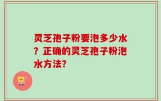 灵芝孢子粉要泡多少水？正确的灵芝孢子粉泡水方法？
