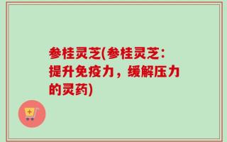 参桂灵芝(参桂灵芝：提升免疫力，缓解压力的灵药)