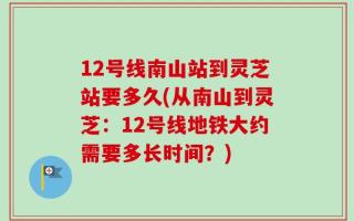 12号线南山站到灵芝站要多久(从南山到灵芝：12号线地铁大约需要多长时间？)