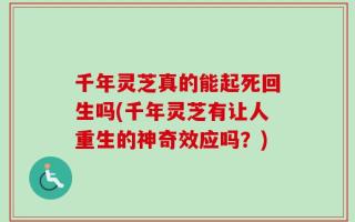 千年灵芝真的能起死回生吗(千年灵芝有让人重生的神奇效应吗？)