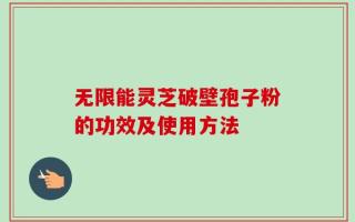 无限能灵芝破壁孢子粉的功效及使用方法