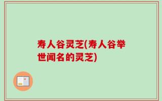 寿人谷灵芝(寿人谷举世闻名的灵芝)