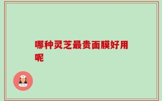 哪种灵芝最贵面膜好用呢
