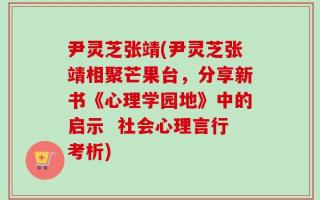 尹灵芝张靖(尹灵芝张靖相聚芒果台，分享新书《心理学园地》中的启示  社会心理言行考析)