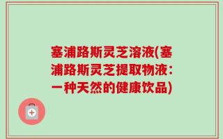 塞浦路斯灵芝溶液(塞浦路斯灵芝提取物液：一种天然的健康饮品)