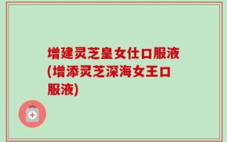 增建灵芝皇女仕口服液(增添灵芝深海女王口服液)