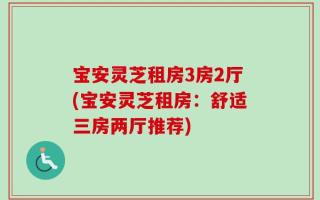 宝安灵芝租房3房2厅(宝安灵芝租房：舒适三房两厅推荐)