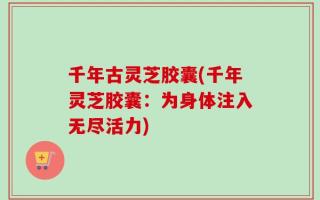 千年古灵芝胶囊(千年灵芝胶囊：为身体注入无尽活力)