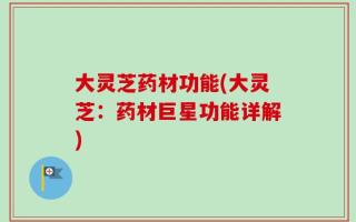 大灵芝药材功能(大灵芝：药材巨星功能详解)