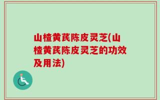 山楂黄芪陈皮灵芝(山楂黄芪陈皮灵芝的功效及用法)