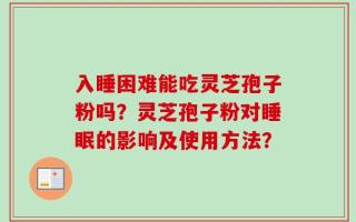 入睡困难能吃灵芝孢子粉吗？灵芝孢子粉对睡眠的影响及使用方法？