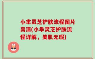 小芈灵芝护肤流程图片高清(小芈灵芝护肤流程详解，美肌无瑕)