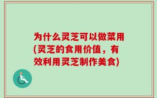 为什么灵芝可以做菜用(灵芝的食用价值，有效利用灵芝制作美食)
