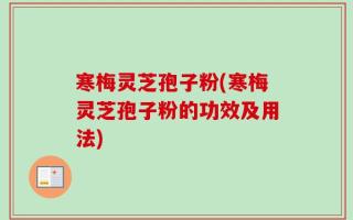 寒梅灵芝孢子粉(寒梅灵芝孢子粉的功效及用法)